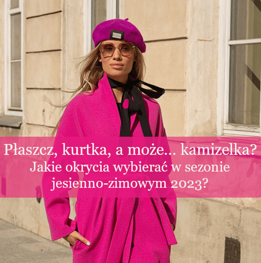 Płaszcz, kurtka, a może… kamizelka? Jakie okrycia wybierać w sezonie jesienno-zimowym 2023?